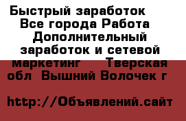 !!!Быстрый заработок!!! - Все города Работа » Дополнительный заработок и сетевой маркетинг   . Тверская обл.,Вышний Волочек г.